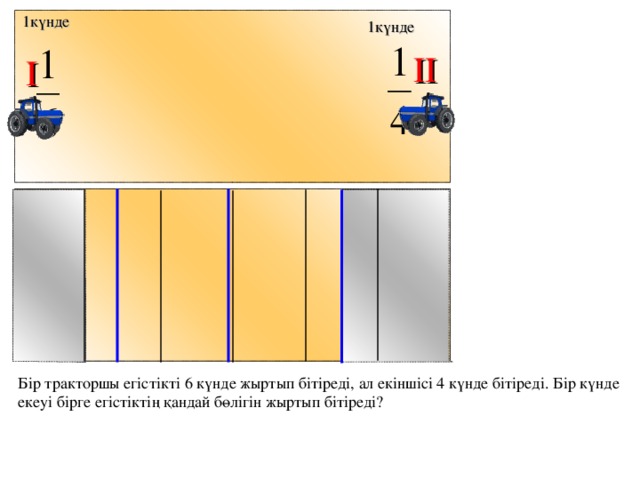 1күнде 1күнде II I № 332. Математика 6 класс. Н.Я.Виленкин Бір тракторшы егістікті 6 күнде жыртып бітіреді, ал екіншісі 4 күнде бітіреді. Бір күнде екеуі бірге егістіктің қандай бөлігін жыртып бітіреді? 16