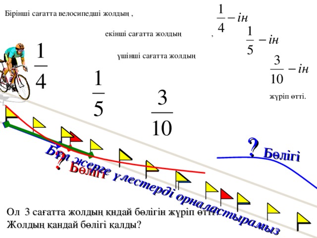 ? Бөлігі ? Бөлігі Бұл жерге үлестерді орналастырамыз Бірінші сағатта велосипедші жолдың ,  екінші сағатта жолдың ,  үшінші сағатта жолдың жүріп өтті. Г.В. Дорофеев, Л.Г. Петерсон, 5 класс (часть 2). № 205. Ол 3 сағатта жолдың қндай бөлігін жүріп өтті? Жолдың қандай бөлігі қалды? 17