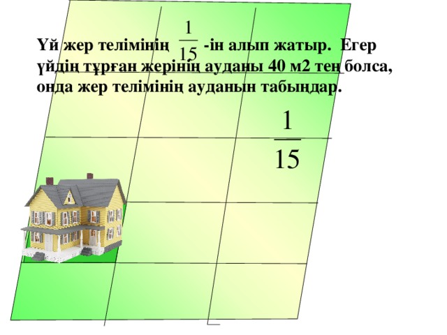 Үй жер телімінің -ін алып жатыр. Егер үйдің тұрған жерінің ауданы 40 м2 тең болса, онда жер телімінің ауданын табыңдар.  Математика 5 класс. Н.Я.Виленкин. № 944. 40 м 2 5