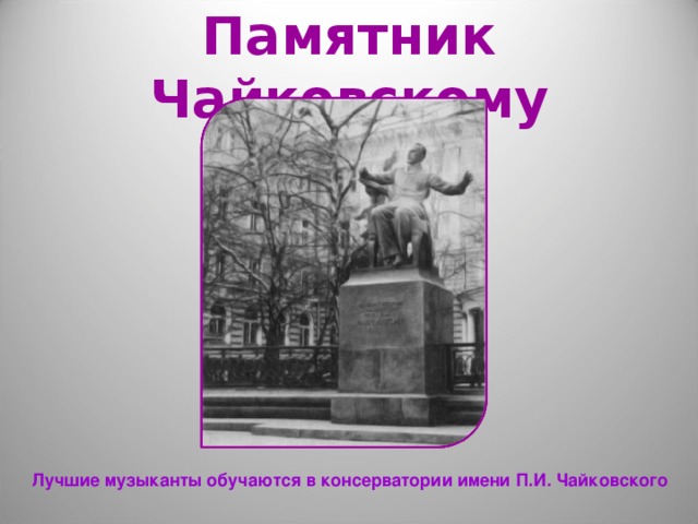 Памятник Чайковскому Лучшие музыканты обучаются в консерватории имени П.И. Чайковского