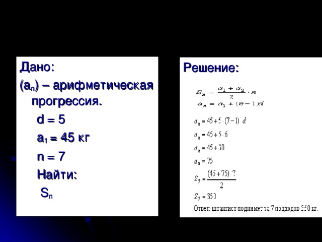 Дано: (а n ) – арифметическая прогрессия.  d = 5    а 1 = 45 кг  n = 7    Найти:  S n Решение: