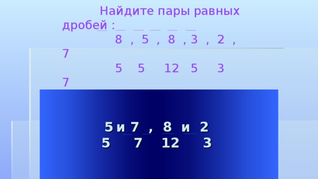 Найдите пары равных дробей :  8 , 5 , 8 , 3 , 2 , 7  5 5 12 5 3 7 и 7 , 8 и 2 5 7 12 3 Welcome to Power Jeopardy   © Don Link, Indian Creek School, 2004 You can easily customize this template to create your own Jeopardy game. Simply follow the step-by-step instructions that appear on Slides 1-3.