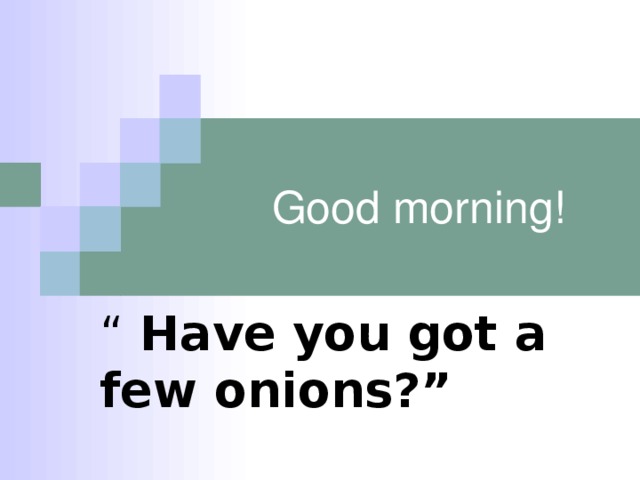 Good morning! “ Have you got a few onions?”