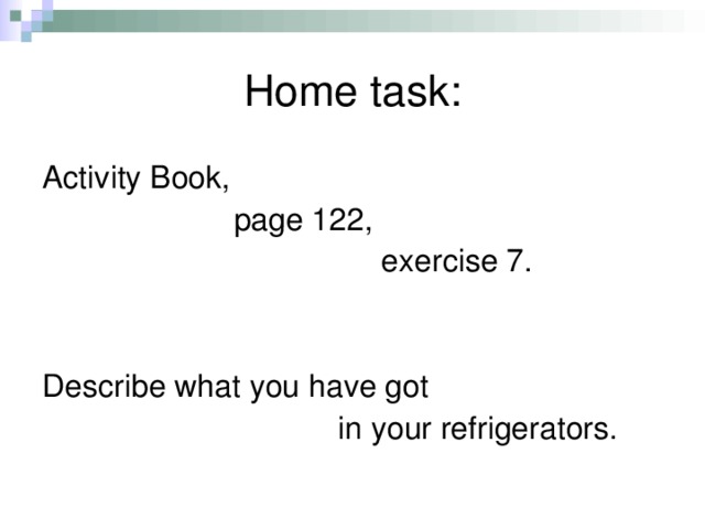 Home task: Activity Book,  page 122,  exercise 7. Describe what you have got  in your refrigerators.