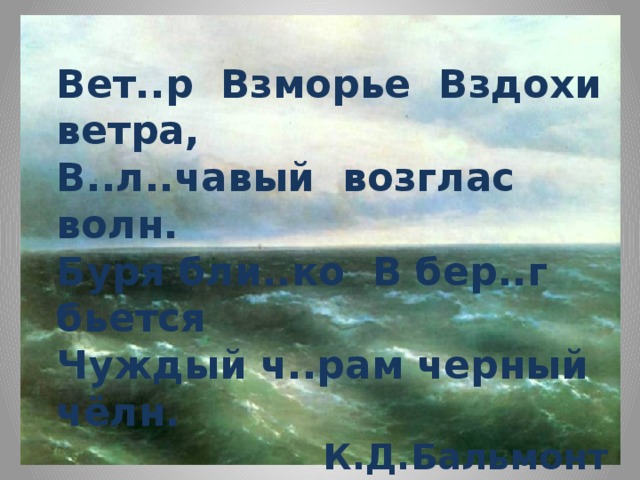 Вет..р Взморье Вздохи ветра, В..л..чавый возглас волн. Буря бли..ко В бер..г бьется Чуждый ч..рам черный чёлн. К.Д.Бальмонт