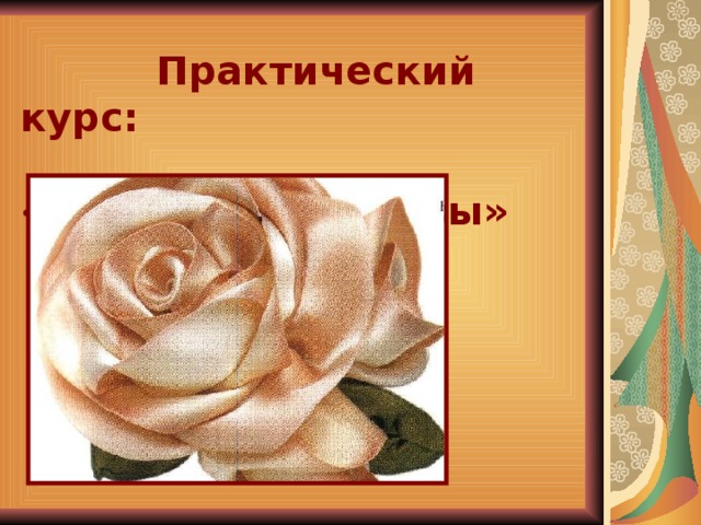 Практический курс:  «Изготовление розы»