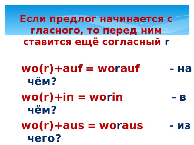 Если предлог начинается с гласного, то перед ним ставится ещё согласный r wo(r)+auf  =  wo r auf -  на чём? wo(r)+in  =  wo r in -  в чём? wo(r)+aus  =  wo r aus -  из чего?