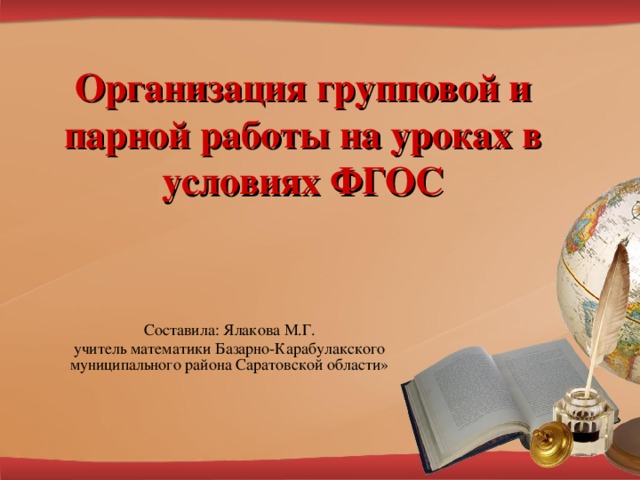 Организация групповой и парной работы на уроках в условиях ФГОС Составила: Ялакова М.Г. учитель математики Базарно-Карабулакского муниципального района Саратовской области»