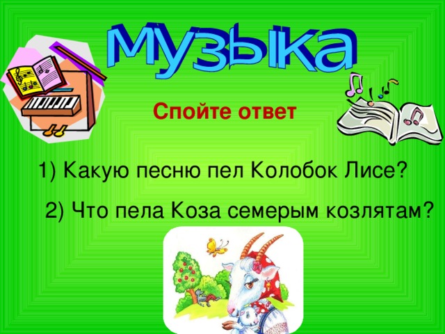 Спойте ответ 1) Какую песню пел Колобок Лисе? 2) Что пела Коза семерым козлятам?