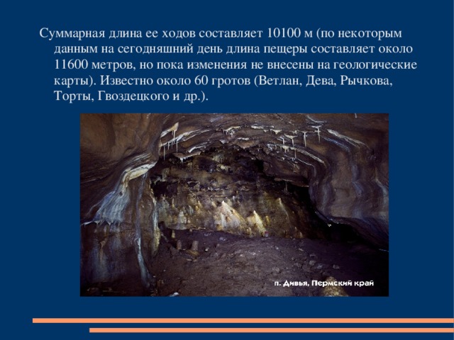 Суммарная длина ее ходов составляет 10100 м (по некоторым данным на сегодняшний день длина пещеры составляет около 11600 метров, но пока изменения не внесены на геологические карты). Известно около 60 гротов (Вeтлан, Дева, Рычкова, Торты, Гвоздецкого и др.).
