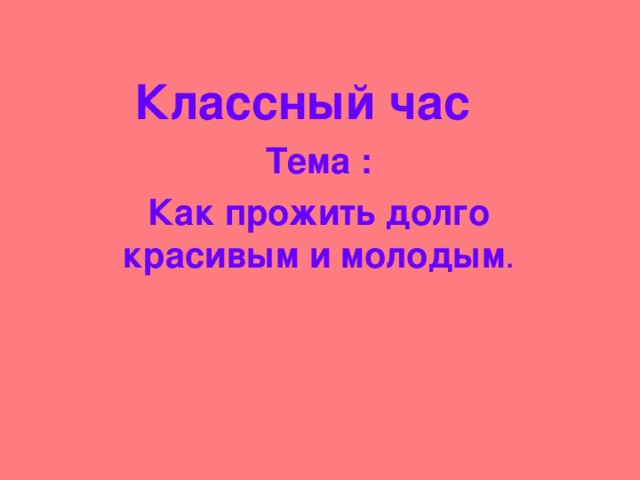 Классный час Тема : Как прожить долго красивым и молодым .