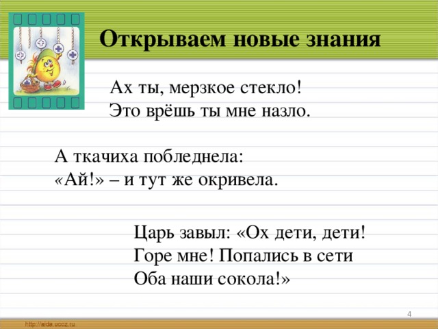 Открываем новые знания Ах ты, мерзкое стекло!  Это врёшь ты мне назло. А ткачиха побледнела:  « Ай!» – и тут же окривела. Царь завыл: «Ох дети, дети! Горе мне! Попались в сети Оба наши сокола!»