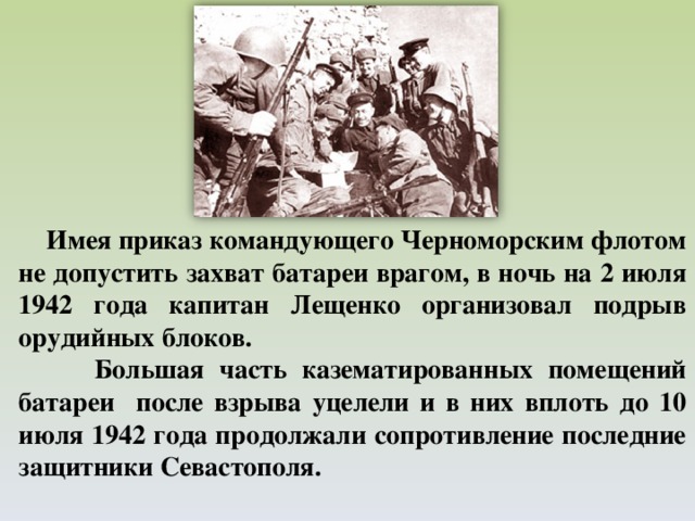 Имея приказ командующего Черноморским флотом не допустить захват батареи врагом, в ночь на 2 июля 1942 года капитан Лещенко организовал подрыв орудийных блоков.  Большая часть казематированных помещений батареи после взрыва уцелели и в них вплоть до 10 июля 1942 года продолжали сопротивление последние защитники Севастополя.