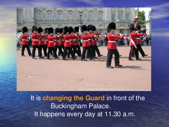 It is changing the Guard in front of the  Buckingham Palace.  It happens every day at 11.30 a.m.