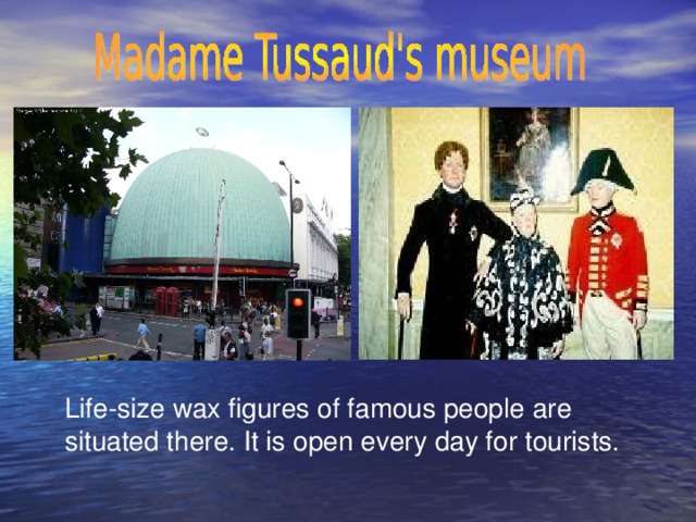 Life-size wax figures of famous people are situated there. It is open every day for tourists.