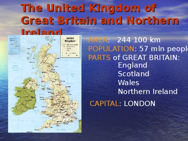 The United Kingdom of Great Britain and Northern Ireland AREA : 244 100 km POPULATION : 57 mln people PARTS of GREAT BRITAIN: England Scotland Wales Northern Ireland CAPITAL : LONDON