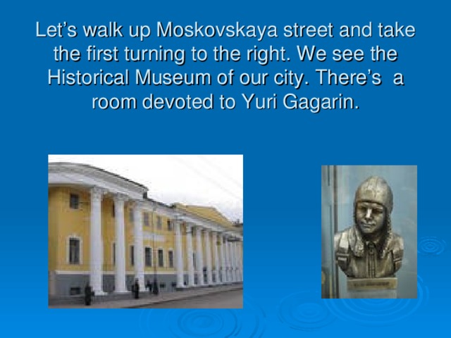 Let’s walk up Moskovskaya street and take the first turning to the right. We see the Historical Museum of our city. There’s a room devoted to Yuri Gagarin.