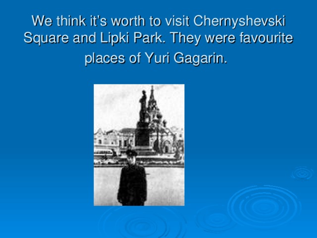 We think it’s worth to visit Chernyshevski Square and Lipki Park. They were favourite places of Yuri Gagarin.