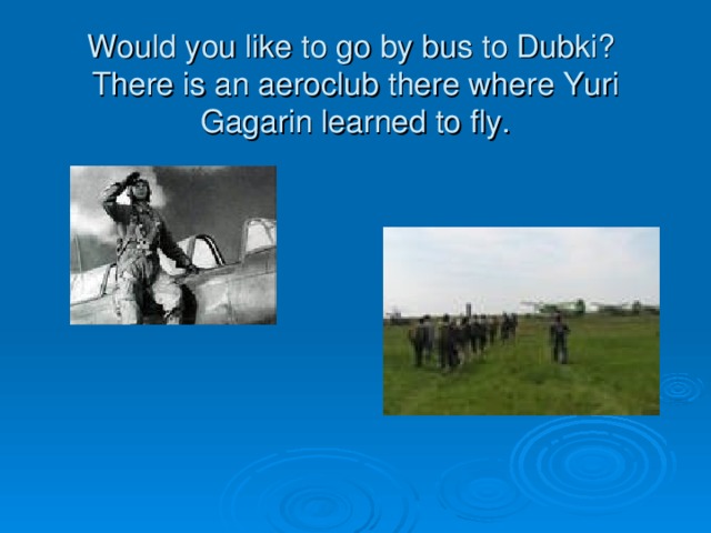 Would you like to go by bus to Dubki? There is an aeroclub there where Yuri Gagarin learned to fly.