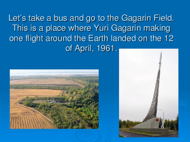 Let’s take a bus and go to the Gagarin Field. This is a place where Yuri Gagarin making one flight around the Earth landed on the 12 of April, 1961.