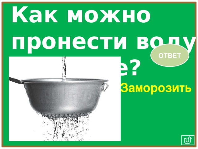 Как можно пронести воду в решете? ОТВЕТ Заморозить