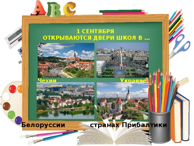 1 СЕНТЯБРЯ  ОТКРЫВАЮТСЯ ДВЕРИ ШКОЛ В …  Чехии Украине Белоруссии странах Прибалтики