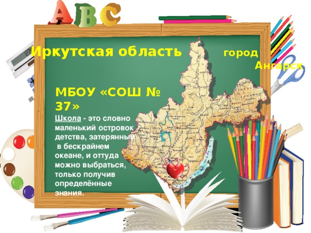 Иркутская область город  Ангарск МБОУ «СОШ № 37» Школа - это словно маленький островок детства, затерянный  в бескрайнем океане, и оттуда можно выбраться, только получив определённые знания.