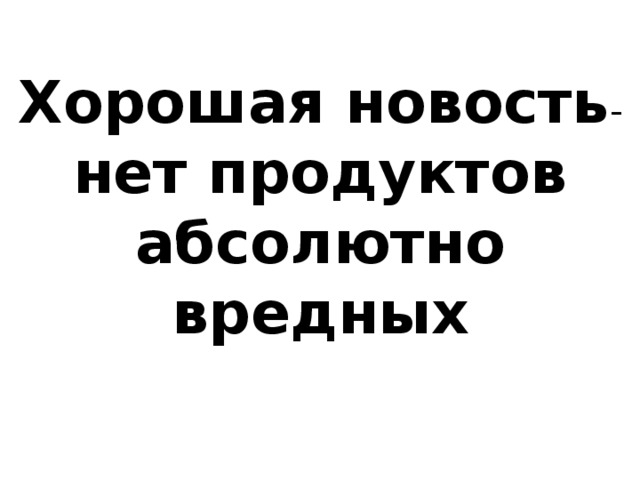 Хорошая новость - нет продуктов абсолютно вредных