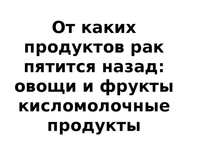 От каких продуктов рак пятится назад:  овощи и фрукты  кисломолочные продукты