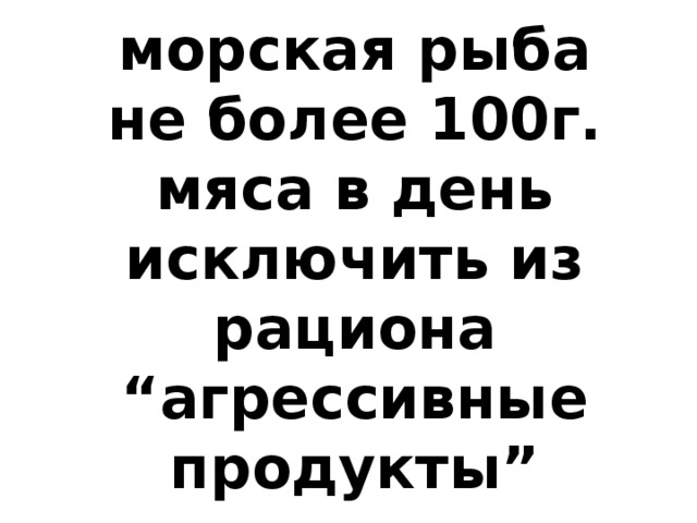 морская рыба  не более 100г. мяса в день  исключить из рациона “ агрессивные продукты ”