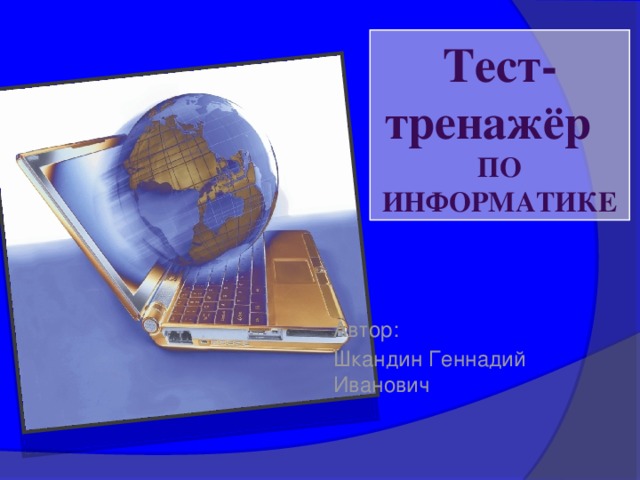 Тест-тренажёр ПО ИНФОРМАТИКЕ Автор: Шкандин Геннадий Иванович