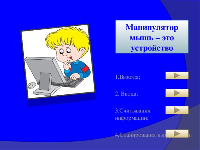 Манипулятор мышь – это устройство 1.Вывода; 2. Ввода; 3.Считывания информации; 4.Сканирования изображений.