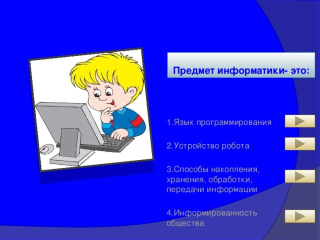 Предмет информатики- это: 1.Язык программирования 2.Устройство робота 3.Способы накопления, хранения, обработки, передачи информации 4.Информированность общества