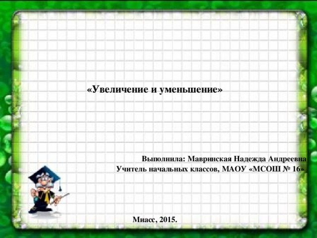    «Увеличение и уменьшение»       Выполнила: Мавринская Надежда Андреевна Учитель начальных классов, МАОУ «МСОШ № 16»     Миасс, 2015.