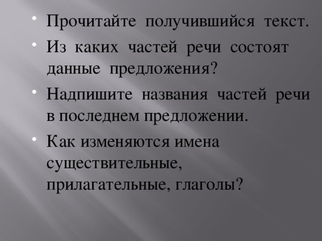 Прочитайте получившийся текст. Из каких частей речи состоят данные предложения? Надпишите названия частей речи в последнем предложении. Как изменяются имена существительные, прилагательные, глаголы?