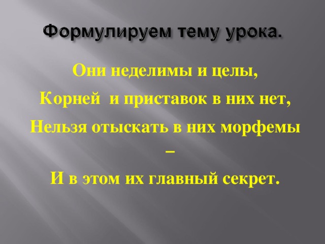 Они неделимы и целы, Корней и приставок в них нет, Нельзя отыскать в них морфемы – И в этом их главный секрет.