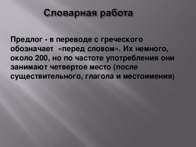 Предлог - в переводе с греческого обозначает «перед словом». Их немного, около 200, но по частоте употребления они занимают четвертое место (после существительного, глагола и местоимения )