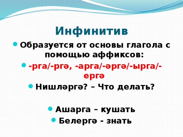 Инфинитив Образуется от основы глагола с помощью аффиксов: -рга/-ргә, -арга/-әргә/-ырга/-ергә Нишләргә? – Что делать?