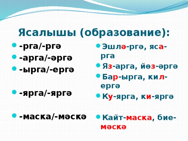 Ясалышы (образование): -рга/-ргә -арга/-әргә -ырга/-ергә Эшл ә -ргә, яс а -рга Я з -арга, йө з -әргә Ба р -ырга, ки л -ергә К у -ярга, к и -яргә   -ярга/-яргә Кайт- маска , бие- мәскә