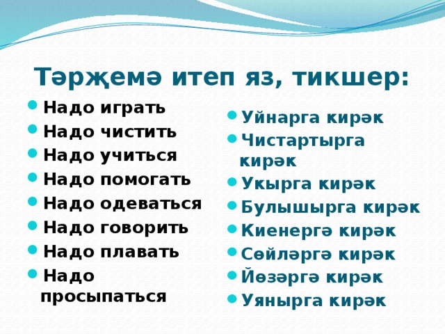 Тәрҗемә итеп яз, тикшер: Надо играть Надо чистить Надо учиться Надо помогать Надо одеваться Надо говорить Надо плавать Надо просыпаться Уйнарга кирәк Чистартырга кирәк Укырга кирәк Булышырга кирәк Киенергә кирәк Сөйләргә кирәк Йөзәргә кирәк Уянырга кирәк