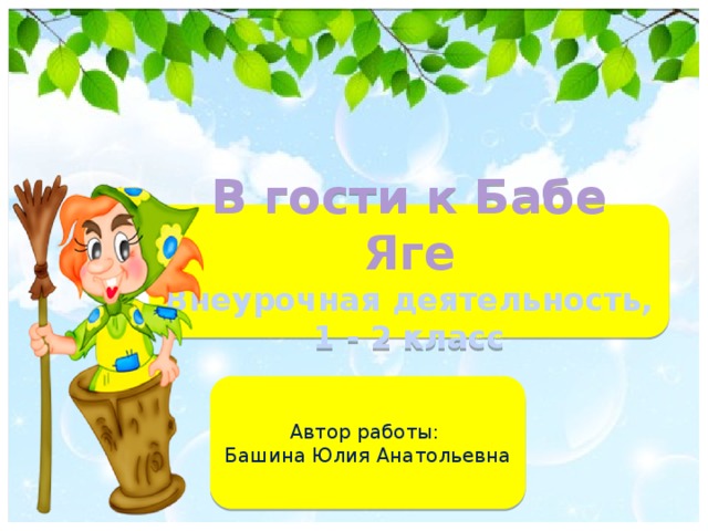 В гости к Бабе Яге  Внеурочная деятельность,  1 - 2 класс Автор работы: Башина Юлия Анатольевна