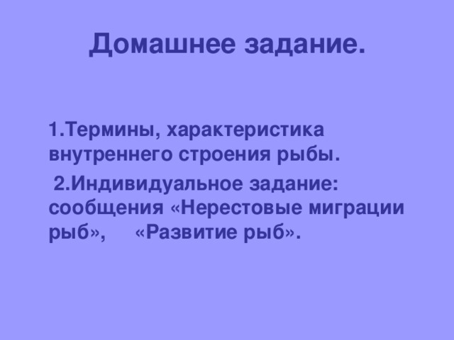 Домашнее задание.   1.Термины, характеристика внутреннего строения рыбы.  2.Индивидуальное задание: сообщения «Нерестовые миграции рыб», «Развитие рыб».