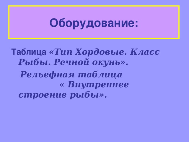 Оборудование:  Таблица «Тип Хордовые.  Класс  Рыбы. Речной окунь».   Рельефная таблица  « Внутреннее строение рыбы».