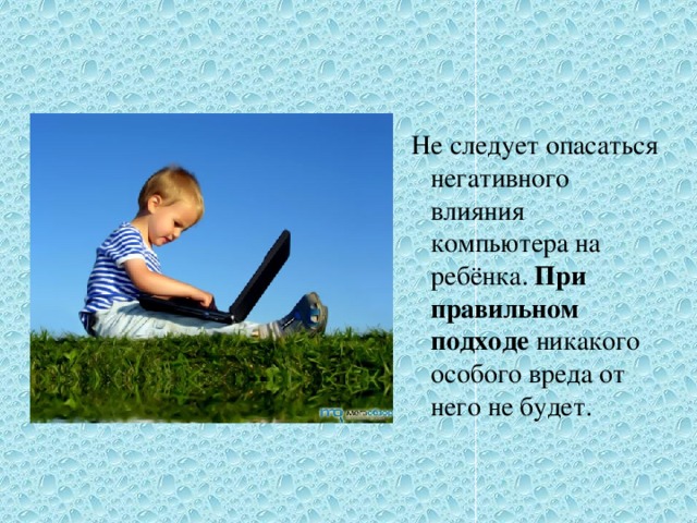 Не следует опасаться негативного влияния компьютера на ребёнка. При правильном подходе никакого особого вреда от него не будет.