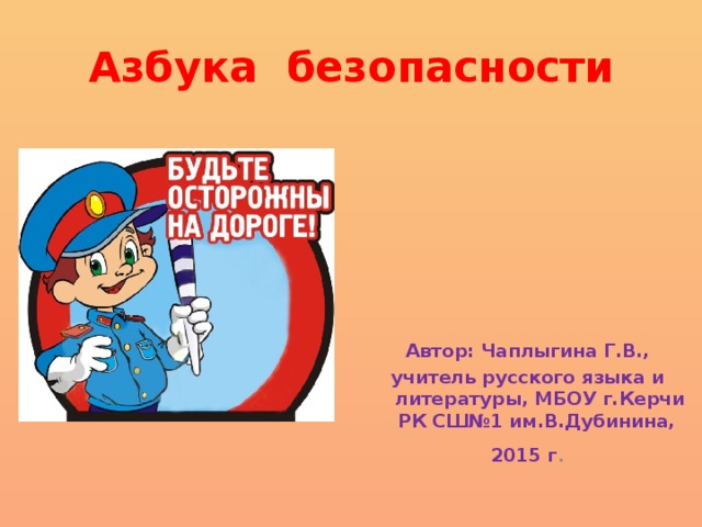 Азбука безопасности Автор: Чаплыгина Г.В., учитель русского языка и литературы, МБОУ г.Керчи РК СШ№1 им.В.Дубинина, 2015 г .