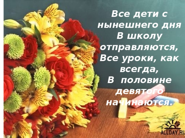 Все дети с нынешнего дня В школу отправляются, Все уроки, как всегда, В  половине девятого начинаются.