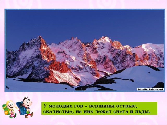 У молодых гор – вершины острые, скалистые, на них лежат снега и льды.
