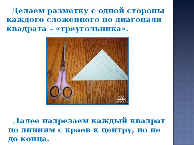 Делаем разметку с одной стороны каждого сложенного по диагонали квадрата – «треугольника».  Далее надрезаем каждый квадрат по линиям с краев к центру, но не до конца.