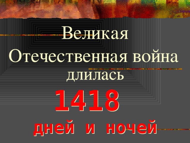 Великая Отечественная война  длилась 1418 дней и ночей