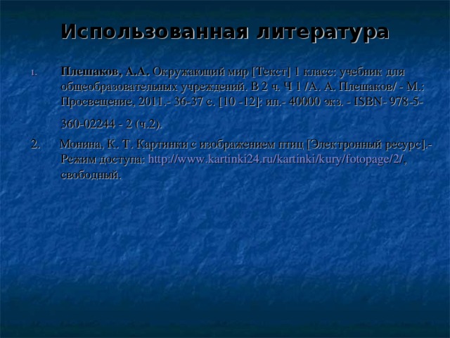 Использованная литература Плешаков, А.А. Окружающий мир [Текст] 1 класс: учебник для общеобразовательных учреждений. В 2 ч. Ч 1 /А. А. Плешаков/ - М.: Просвещение,  2011.- 3 6 -3 7 c. [10 -12]: ил.- 40000 экз. - ISBN - 978-5-360-02244 - 2 (ч.2).  2 .  Монина, К. Т. Картинки с изображением птиц [Электронный ресурс].- Режим доступа: http://www.kartinki24.ru/kartinki/kury/fotopage/2/ , свободный.